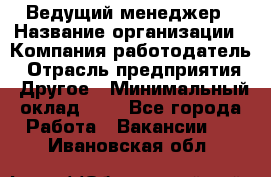 Ведущий менеджер › Название организации ­ Компания-работодатель › Отрасль предприятия ­ Другое › Минимальный оклад ­ 1 - Все города Работа » Вакансии   . Ивановская обл.